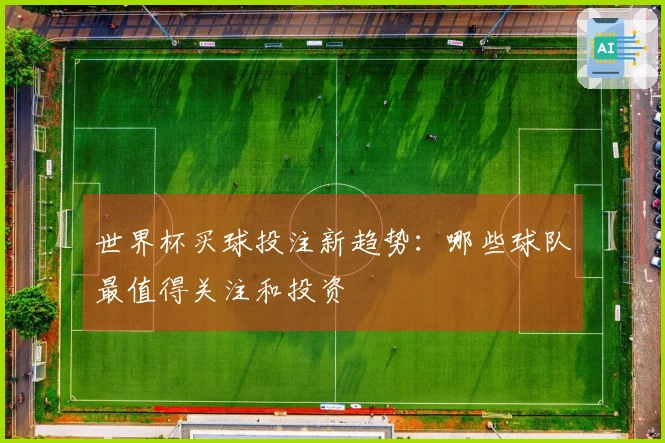 世界杯买球投注新趋势：哪些球队最值得关注和投资