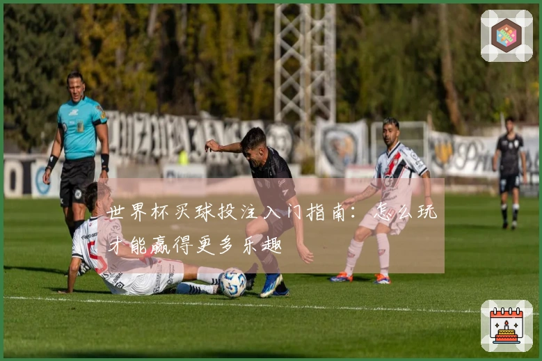 世界杯买球投注入门指南：怎么玩才能赢得更多乐趣