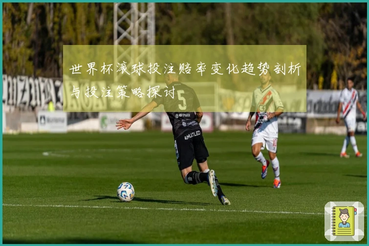 世界杯滚球投注赔率变化趋势剖析与投注策略探讨