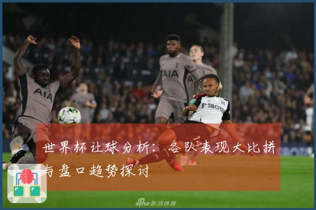 世界杯让球分析：各队表现大比拼与盘口趋势探讨