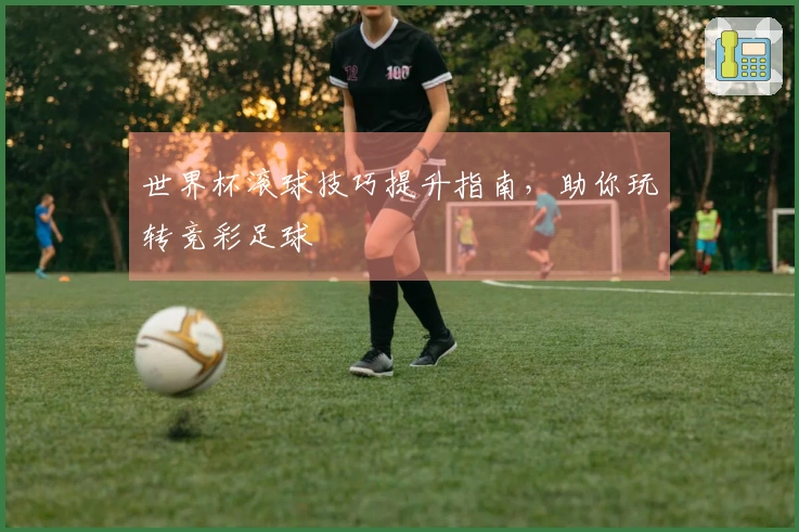世界杯滚球技巧提升指南，助你玩转竞彩足球