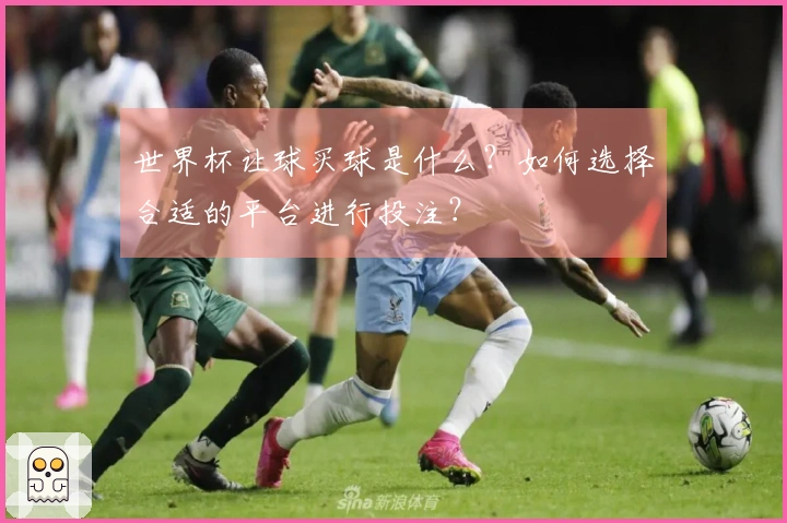 世界杯让球买球是什么？如何选择合适的平台进行投注？
