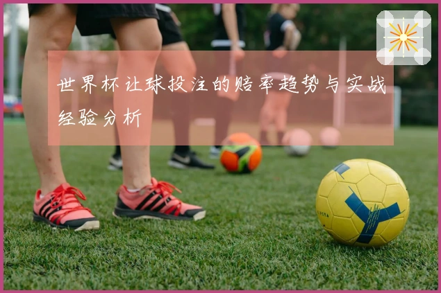 世界杯让球投注的赔率趋势与实战经验分析