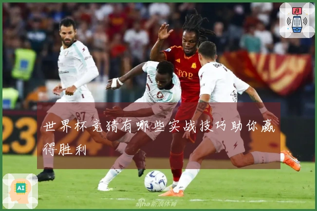 世界杯竞猜有哪些实战技巧助你赢得胜利